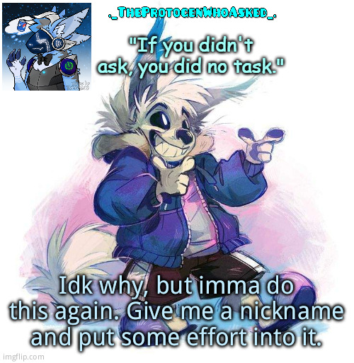 TheProtogenWhoAsked Furry Sans Part 3 Announcement Template | Idk why, but imma do this again. Give me a nickname and put some effort into it. | image tagged in theprotogenwhoasked furry sans part 3 announcement template | made w/ Imgflip meme maker