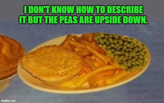 upside-down | I DON'T KNOW HOW TO DESCRIBE IT BUT THE PEAS ARE UPSIDE DOWN. | image tagged in peas,upside-down | made w/ Imgflip meme maker