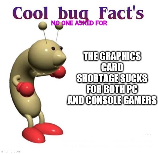Thanks, scalpers | NO ONE ASKED FOR; THE GRAPHICS CARD SHORTAGE SUCKS FOR BOTH PC AND CONSOLE GAMERS | image tagged in cool bug facts | made w/ Imgflip meme maker