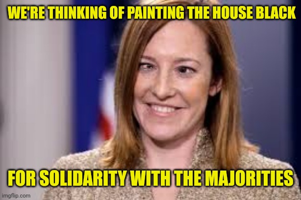 Dumb B jen psaki | WE'RE THINKING OF PAINTING THE HOUSE BLACK FOR SOLIDARITY WITH THE MAJORITIES | image tagged in dumb b jen psaki | made w/ Imgflip meme maker