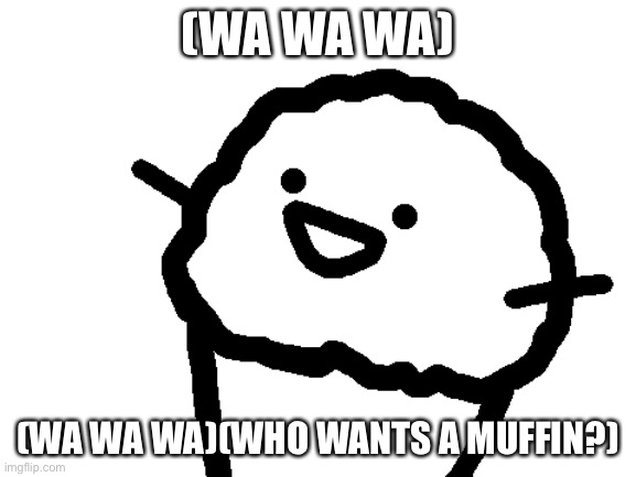 Muffin song | (WA WA WA); (WA WA WA)(WHO WANTS A MUFFIN?) | image tagged in asdf movie mr muffin | made w/ Imgflip meme maker