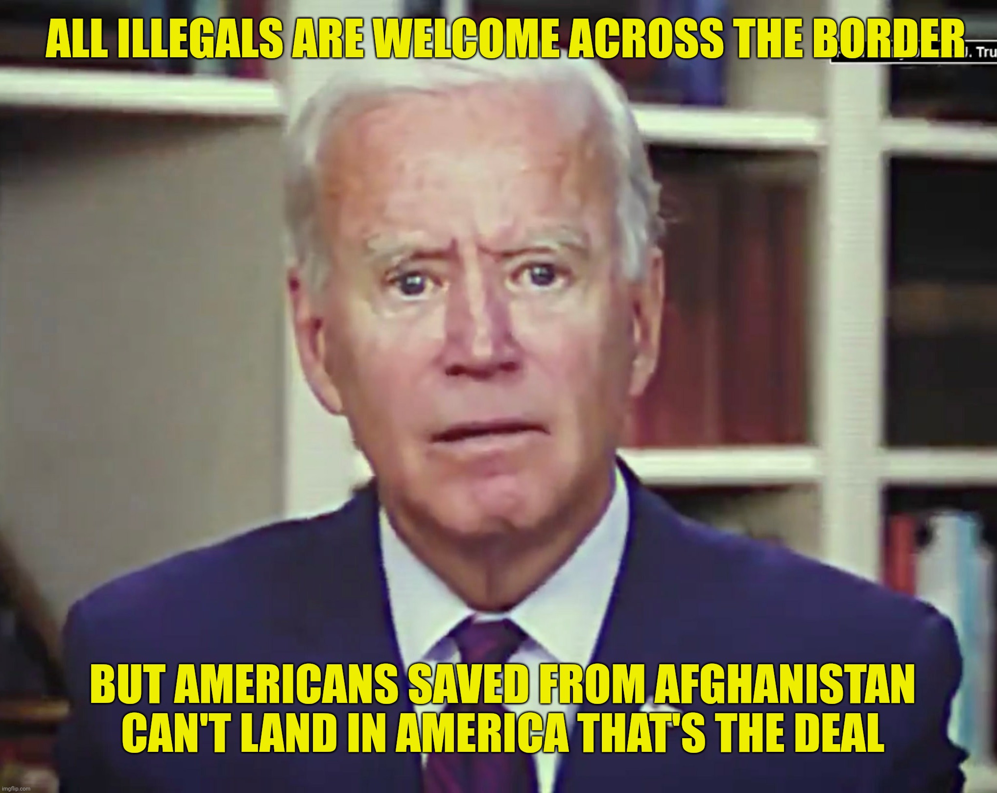 ALL ILLEGALS ARE WELCOME ACROSS THE BORDER BUT AMERICANS SAVED FROM AFGHANISTAN CAN'T LAND IN AMERICA THAT'S THE DEAL | made w/ Imgflip meme maker