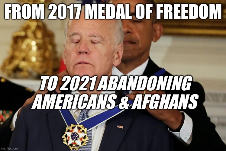 Biden From 2017 Medal of Freedom to 2021 Afghanistan Disaster! | FROM 2017 MEDAL OF FREEDOM; TO 2021 ABANDONING AMERICANS & AFGHANS | image tagged in political meme,joe biden afghanistan,biden abandoned americans,joebiden disaster | made w/ Imgflip meme maker