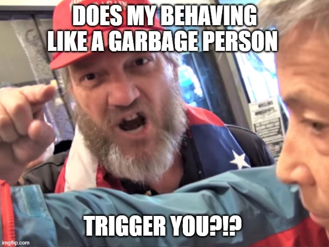 Angry Trump Supporter | DOES MY BEHAVING LIKE A GARBAGE PERSON; TRIGGER YOU?!? | image tagged in angry trump supporter | made w/ Imgflip meme maker