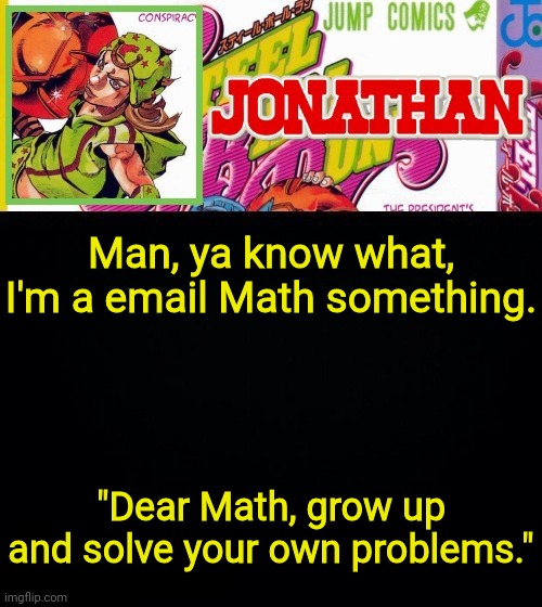 Math needs to learn how to solve its own problems, not us | Man, ya know what, I'm a email Math something. "Dear Math, grow up and solve your own problems." | image tagged in jonathan's template,memes,imgflip,math | made w/ Imgflip meme maker