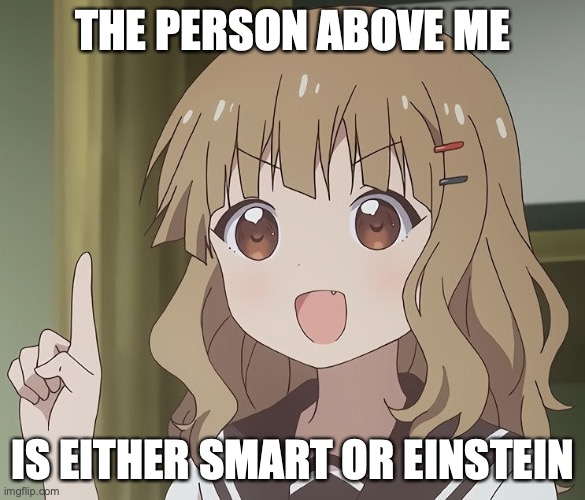 Compliment meme from MEH | THE PERSON ABOVE ME; IS EITHER SMART OR EINSTEIN | image tagged in the person above me | made w/ Imgflip meme maker
