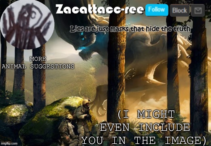 Zacattacc-ree announcement | (I MIGHT EVEN INCLUDE YOU IN THE IMAGE); MORE ANIMAL SUGGESTIONS | image tagged in zacattacc-ree announcement | made w/ Imgflip meme maker