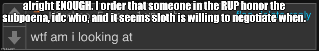 this is NOT debatable | alright ENOUGH. I order that someone in the RUP honor the subpoena, idc who, and it seems sloth is willing to negotiate when. | image tagged in envoy what am i looking at | made w/ Imgflip meme maker