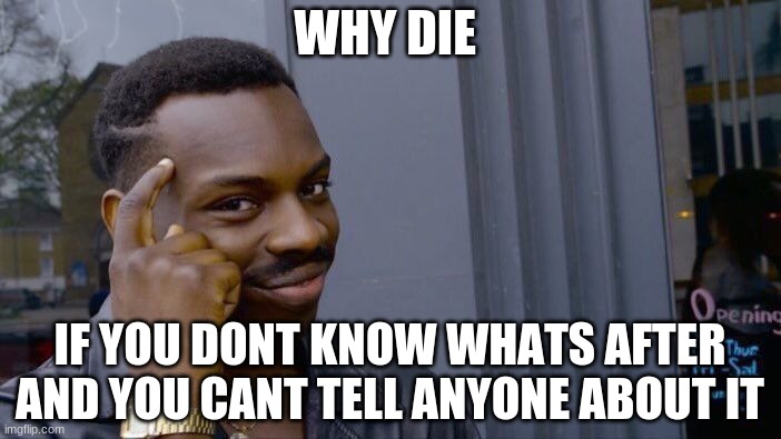 just think.. | WHY DIE; IF YOU DONT KNOW WHATS AFTER AND YOU CANT TELL ANYONE ABOUT IT | image tagged in memes,roll safe think about it | made w/ Imgflip meme maker