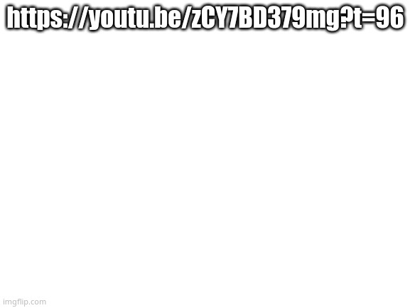 er-er-er48hm9 | https://youtu.be/zCY7BD379mg?t=96 | image tagged in blank white template | made w/ Imgflip meme maker