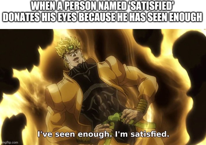 Ive seen enough | WHEN A PERSON NAMED 'SATISFIED' DONATES HIS EYES BECAUSE HE HAS SEEN ENOUGH | image tagged in ive seen enough | made w/ Imgflip meme maker