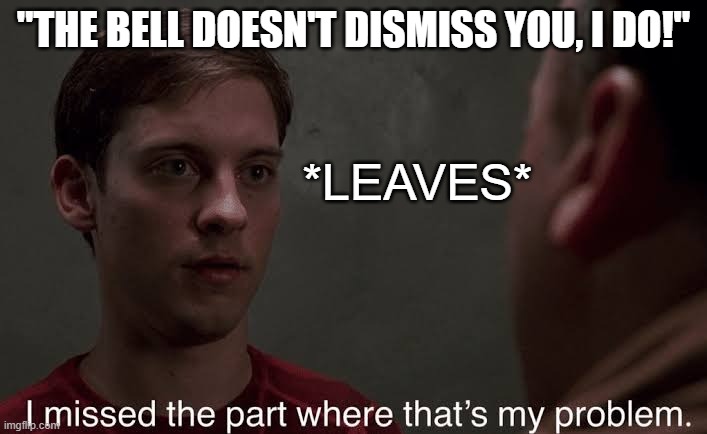 idk im bored | "THE BELL DOESN'T DISMISS YOU, I DO!"; *LEAVES* | image tagged in i missed the part,spiderman,spiderman peter parker,meme,funny,school | made w/ Imgflip meme maker