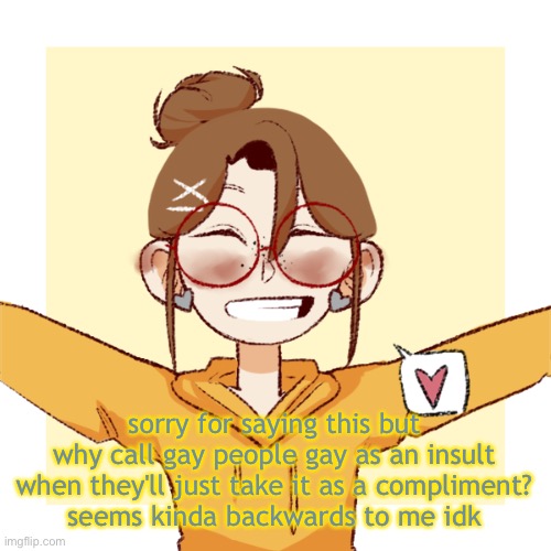 c r i e s | sorry for saying this but
why call gay people gay as an insult when they'll just take it as a compliment?
seems kinda backwards to me idk | image tagged in c r i e s | made w/ Imgflip meme maker