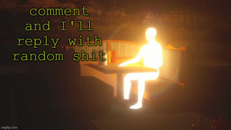 bored | comment and I'll reply with random shit | image tagged in glowing guy | made w/ Imgflip meme maker