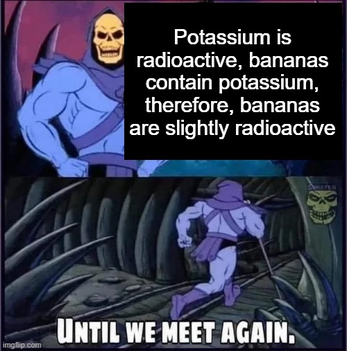 Until we meet again. | Potassium is radioactive, bananas contain potassium, therefore, bananas are slightly radioactive | image tagged in until we meet again | made w/ Imgflip meme maker