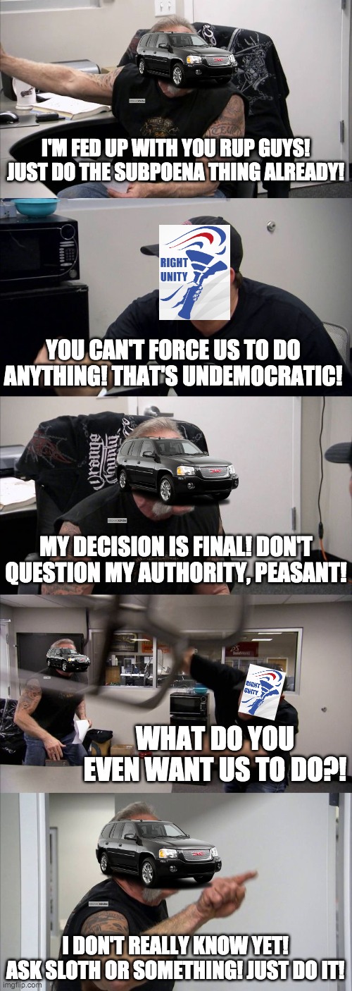 The RUP's latest argument with Envoy in a nutshell. | I'M FED UP WITH YOU RUP GUYS! JUST DO THE SUBPOENA THING ALREADY! YOU CAN'T FORCE US TO DO ANYTHING! THAT'S UNDEMOCRATIC! MY DECISION IS FINAL! DON'T QUESTION MY AUTHORITY, PEASANT! WHAT DO YOU EVEN WANT US TO DO?! I DON'T REALLY KNOW YET! ASK SLOTH OR SOMETHING! JUST DO IT! | image tagged in memes,american chopper argument | made w/ Imgflip meme maker