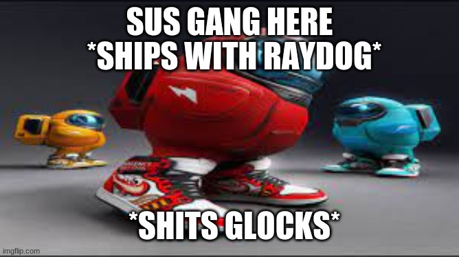 SUS GANG HERE *SHIPS WITH RAYDOG* *SHITS GLOCKS* | made w/ Imgflip meme maker