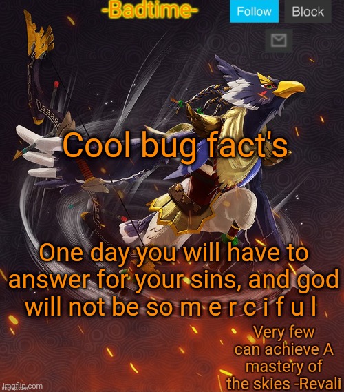 Ravioli ravioli revali's gale is now readioli | Cool bug fact's; One day you will have to answer for your sins, and god will not be so m e r c i f u l | image tagged in ravioli ravioli revali's gale is now readioli | made w/ Imgflip meme maker
