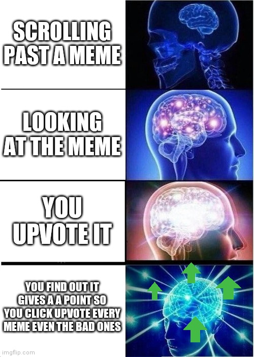 Expanding Brain | SCROLLING PAST A MEME; LOOKING AT THE MEME; YOU UPVOTE IT; YOU FIND OUT IT GIVES A A POINT SO YOU CLICK UPVOTE EVERY MEME EVEN THE BAD ONES | image tagged in memes,upvote | made w/ Imgflip meme maker