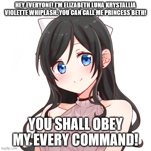 Anyone who refuses will face my wrath! | HEY EVERYONE! I'M ELIZABETH LUNA KRYSTALLIA VIOLETTE WHIPLASH. YOU CAN CALL ME PRINCESS BETH! YOU SHALL OBEY MY EVERY COMMAND! | made w/ Imgflip meme maker