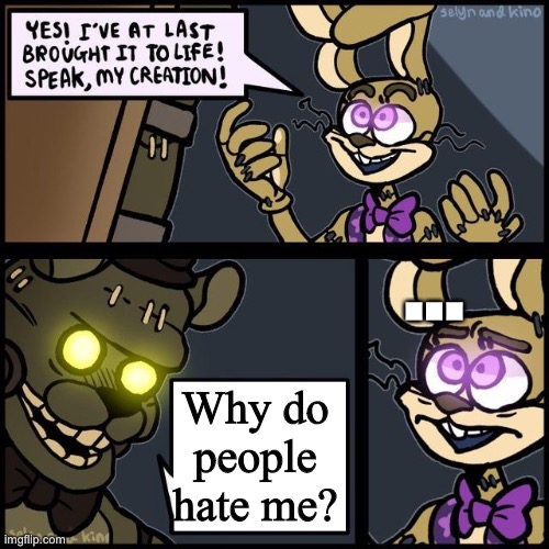 What dread bear said when he was created | …; Why do people hate me? | image tagged in glitchtrap creation,fnaf | made w/ Imgflip meme maker