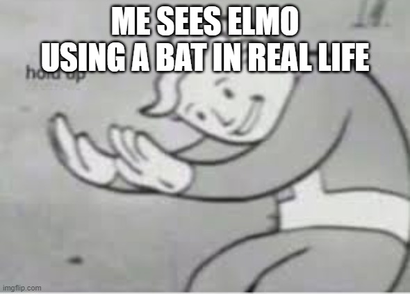 Hol up | ME SEES ELMO USING A BAT IN REAL LIFE | image tagged in hol up | made w/ Imgflip meme maker