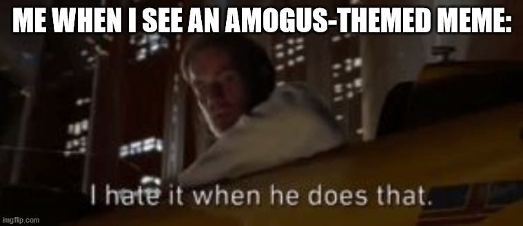 I hate it when he does that Star Wars | ME WHEN I SEE AN AMOGUS-THEMED MEME: | image tagged in i hate it when he does that star wars | made w/ Imgflip meme maker