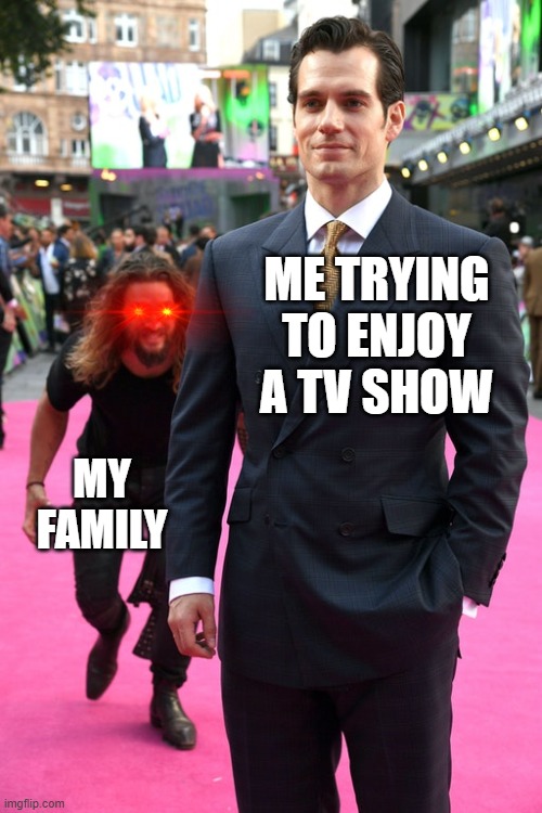 Family cant let me chill |  ME TRYING TO ENJOY A TV SHOW; MY FAMILY | image tagged in jason momoa henry cavill meme,funny,real story,family,memes | made w/ Imgflip meme maker