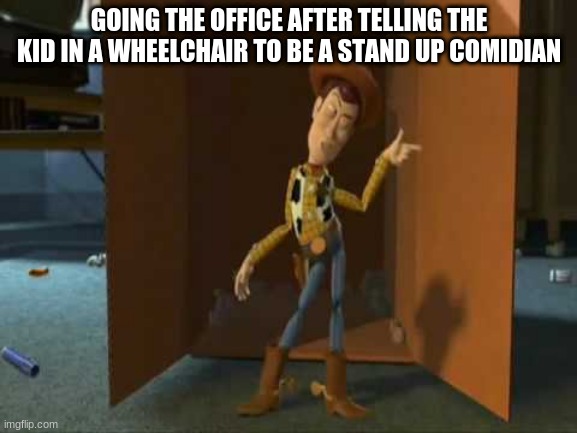 cheeky woody | GOING THE OFFICE AFTER TELLING THE KID IN A WHEELCHAIR TO BE A STAND UP COMIDIAN | image tagged in cheeky woody | made w/ Imgflip meme maker