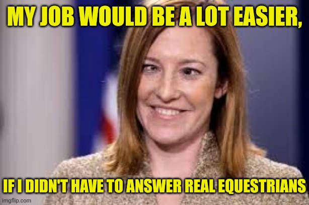 Dumd b jen psaki | MY JOB WOULD BE A LOT EASIER, IF I DIDN'T HAVE TO ANSWER REAL EQUESTRIANS | image tagged in dumb b jen psaki,dumbass | made w/ Imgflip meme maker