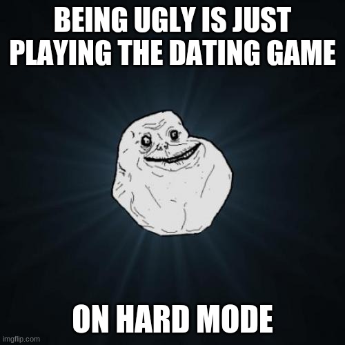 true | BEING UGLY IS JUST PLAYING THE DATING GAME; ON HARD MODE | image tagged in memes,forever alone | made w/ Imgflip meme maker