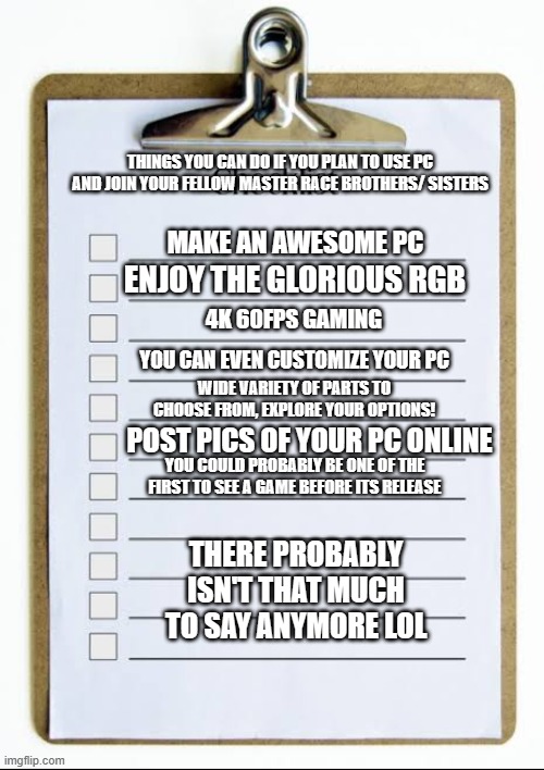 Checklist | THINGS YOU CAN DO IF YOU PLAN TO USE PC AND JOIN YOUR FELLOW MASTER RACE BROTHERS/ SISTERS MAKE AN AWESOME PC ENJOY THE GLORIOUS RGB 4K 60FP | image tagged in checklist | made w/ Imgflip meme maker