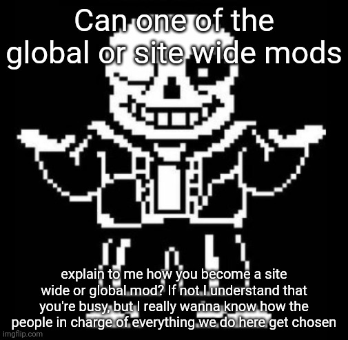 Bad pun sans | Can one of the global or site wide mods; explain to me how you become a site wide or global mod? If not I understand that you're busy, but I really wanna know how the people in charge of everything we do here get chosen | image tagged in bad pun sans | made w/ Imgflip meme maker