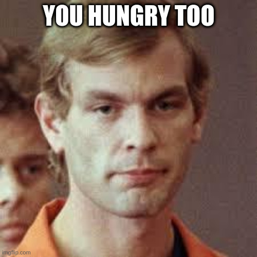 what u dont wanna hear | YOU HUNGRY TOO | image tagged in jeffrey dahmer,hunger,irony | made w/ Imgflip meme maker