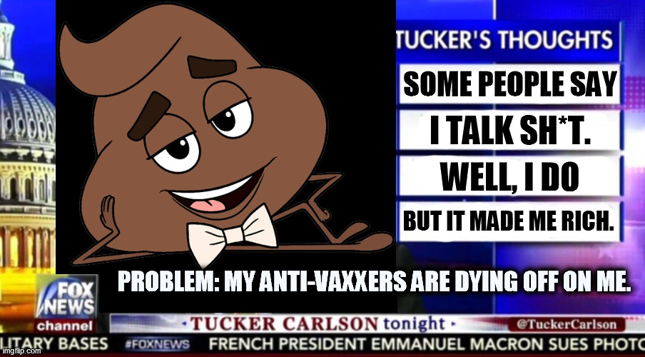 This man kills people with his mouth. | SOME PEOPLE SAY; I TALK SH*T. WELL, I DO; BUT IT MADE ME RICH. PROBLEM: MY ANTI-VAXXERS ARE DYING OFF ON ME. | image tagged in tucker carlson talking sh t to america every night,tucker carlson,talking,garbage,every,night | made w/ Imgflip meme maker