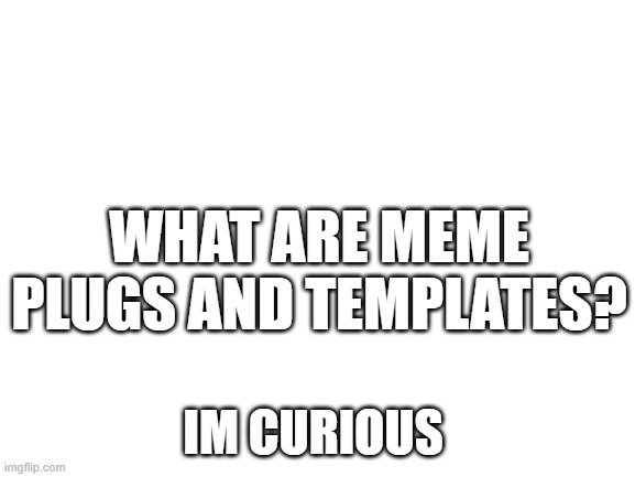 Blank White Template | WHAT ARE MEME PLUGS AND TEMPLATES? IM CURIOUS | image tagged in blank white template | made w/ Imgflip meme maker