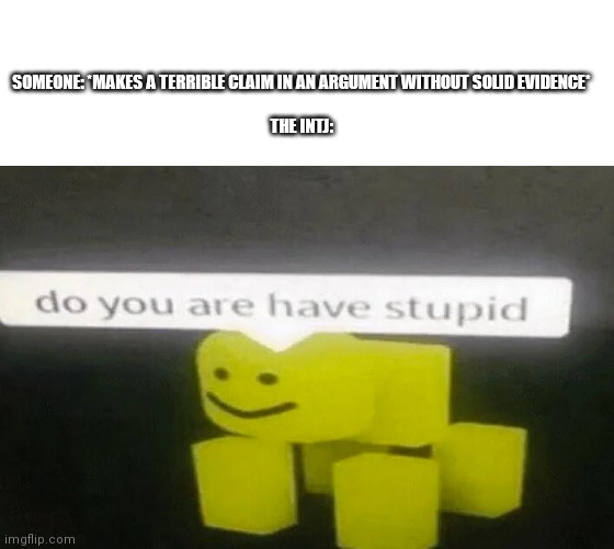 As an INTJ, I can confirm | SOMEONE: *MAKES A TERRIBLE CLAIM IN AN ARGUMENT WITHOUT SOLID EVIDENCE*
 


THE INTJ: | image tagged in do you are have stupid,roblox meme,roblox,argument,mbti,stupid signs | made w/ Imgflip meme maker