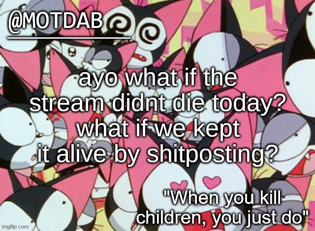 selfposting* my bad | ayo what if the stream didnt die today?
what if we kept it alive by shitposting? | image tagged in motdab announcement template | made w/ Imgflip meme maker