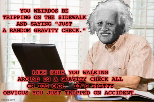 sad nerd rants on the internet | YOU WEIRDOS BE TRIPPING ON THE SIDEWALK AND SAYING "JUST A RANDOM GRAVITY CHECK."; LIKE DUDE YOU WALKING AROUND IS A GRAVITY CHECK ALL ON ITS OWN.  IT'S PRETTY OBVIOUS YOU JUST TRIPPED ON ACCIDENT. | image tagged in old man on computer | made w/ Imgflip meme maker