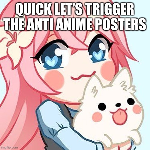 HEHE | QUICK LET’S TRIGGER THE ANTI ANIME POSTERS | image tagged in anti anime,gifs,not really a gif,animals,cute,deez nutz | made w/ Imgflip meme maker