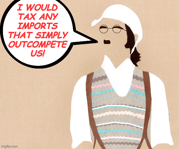 I WOULD
TAX ANY
IMPORTS
THAT SIMPLY
OUTCOMPETE
US! | made w/ Imgflip meme maker