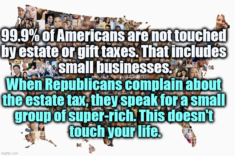 The GOP is not the Party of the People. It's run by a small group of the super-rich. | 99.9% of Americans are not touched 

by estate or gift taxes. That includes 
small businesses. When Republicans complain about 

the estate tax, they speak for a small 

group of super-rich. This doesn't 
touch your life. | image tagged in rich,republicans,tiny,taxes | made w/ Imgflip meme maker