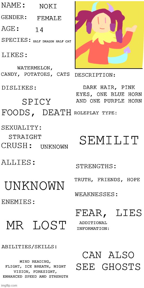 (Updated) Roleplay OC showcase | NOKI; FEMALE; 14; HALF DRAGON HALF CAT; WATERMELON, CANDY, POTATOES, CATS; DARK HAIR, PINK EYES, ONE BLUE HORN AND ONE PURPLE HORN; SPICY FOODS, DEATH; SEMILIT; STRAIGHT; UNKNOWN; TRUTH, FRIENDS, HOPE; UNKNOWN; FEAR, LIES; MR LOST; CAN ALSO SEE GHOSTS; MIND READING, FLIGHT, ICE BREATH, NIGHT VISION, FORESIGHT, ENHANCED SPEED AND STRENGTH | image tagged in updated roleplay oc showcase | made w/ Imgflip meme maker