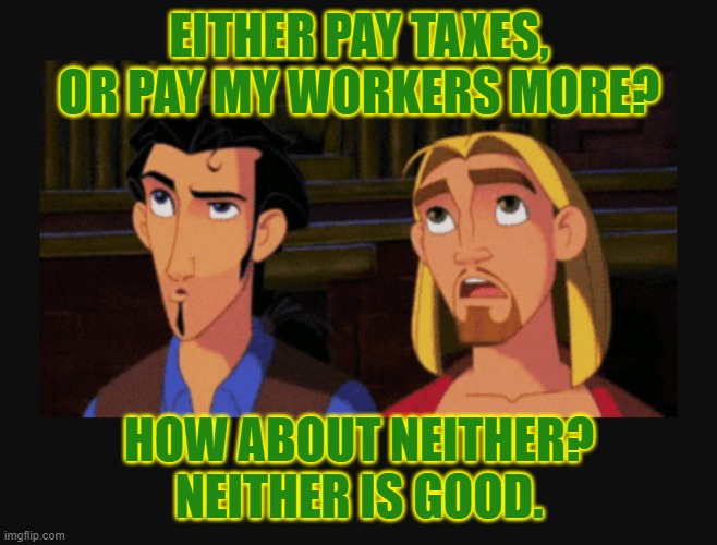 Neither is good | EITHER PAY TAXES, OR PAY MY WORKERS MORE? HOW ABOUT NEITHER? NEITHER IS GOOD. | image tagged in neither is good | made w/ Imgflip meme maker