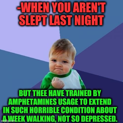 -Like a fixed robot. | -WHEN YOU AREN'T SLEPT LAST NIGHT; BUT THEE HAVE TRAINED BY AMPHETAMINES USAGE TO EXTEND IN SUCH HORRIBLE CONDITION ABOUT A WEEK WALKING, NOT SO DEPRESSED. | image tagged in memes,success kid,i am speed,hey are you sleeping,current objective survive,dog week | made w/ Imgflip meme maker