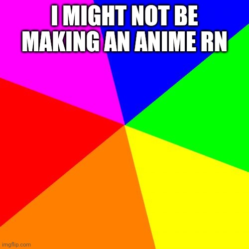 Blank Colored Background Meme | I MIGHT NOT BE MAKING AN ANIME RN | image tagged in memes,blank colored background | made w/ Imgflip meme maker