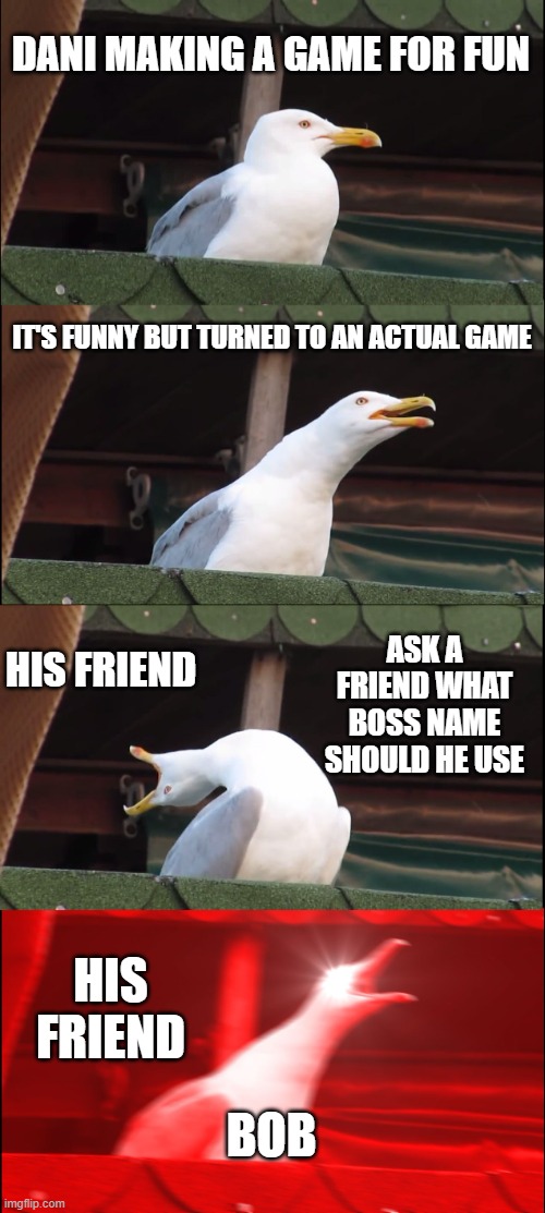 you guys know *dani* the youtuber right | DANI MAKING A GAME FOR FUN; IT'S FUNNY BUT TURNED TO AN ACTUAL GAME; ASK A FRIEND WHAT BOSS NAME SHOULD HE USE; HIS FRIEND; HIS FRIEND; BOB | image tagged in memes,inhaling seagull | made w/ Imgflip meme maker