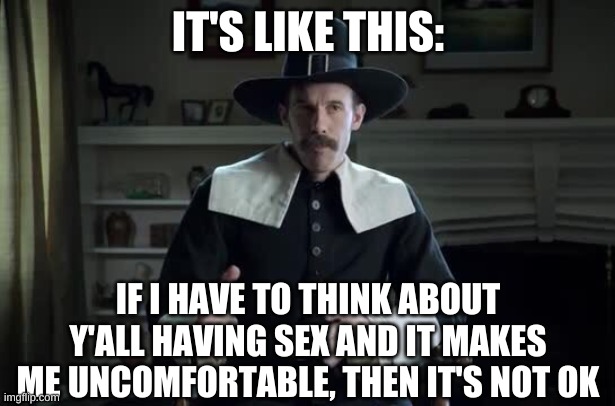 Pilgrim explanation | IT'S LIKE THIS: IF I HAVE TO THINK ABOUT Y'ALL HAVING SEX AND IT MAKES ME UNCOMFORTABLE, THEN IT'S NOT OK | image tagged in pilgrim explanation | made w/ Imgflip meme maker