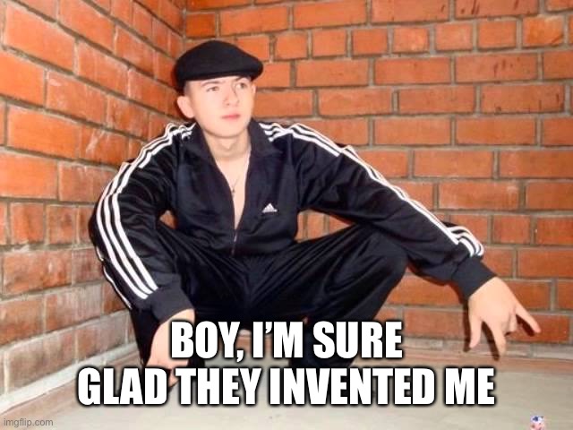 Slav Squat | BOY, I’M SURE GLAD THEY INVENTED ME | image tagged in slav squat | made w/ Imgflip meme maker