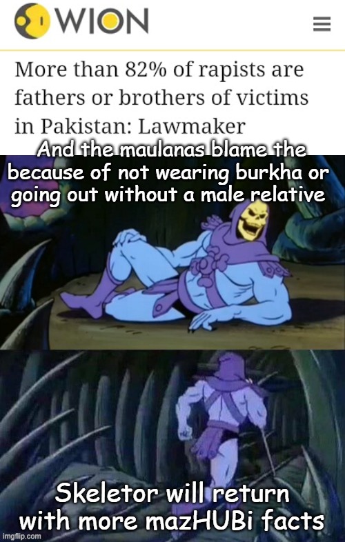 Bitter home Pakistana | And the maulanas blame the
because of not wearing burkha or 
going out without a male relative; Skeletor will return with more mazHUBi facts | image tagged in skeletor disturbing facts,rape,pakistan,radical islam,women rights,politics | made w/ Imgflip meme maker